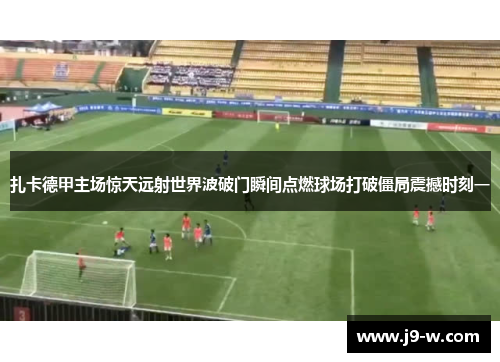 扎卡德甲主场惊天远射世界波破门瞬间点燃球场打破僵局震撼时刻一