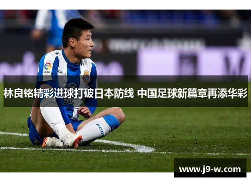 林良铭精彩进球打破日本防线 中国足球新篇章再添华彩