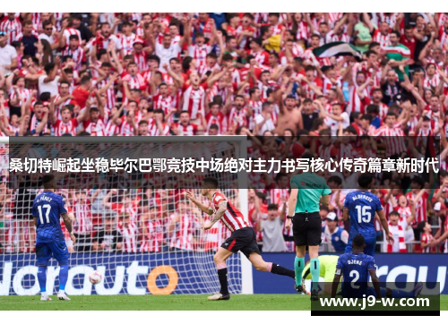 桑切特崛起坐稳毕尔巴鄂竞技中场绝对主力书写核心传奇篇章新时代