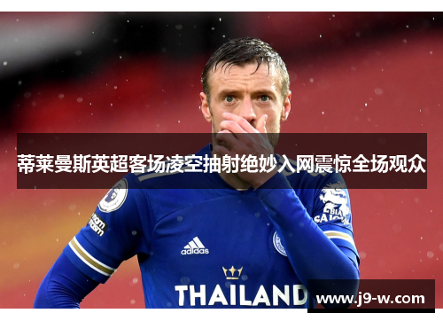 蒂莱曼斯英超客场凌空抽射绝妙入网震惊全场观众