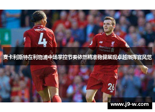 麦卡利斯特在利物浦中场掌控节奏依然精准稳健展现卓越指挥官风范