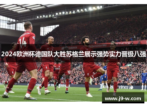 2024欧洲杯德国队大胜苏格兰展示强势实力晋级八强