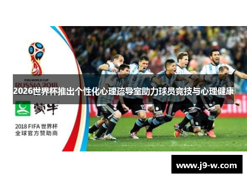 2026世界杯推出个性化心理疏导室助力球员竞技与心理健康