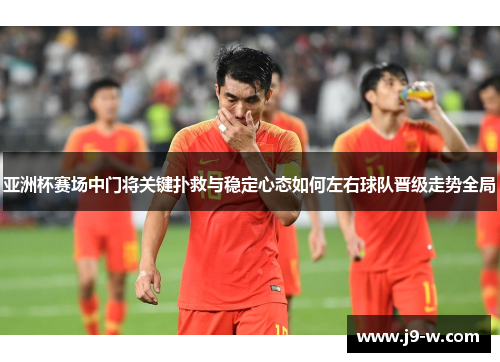 亚洲杯赛场中门将关键扑救与稳定心态如何左右球队晋级走势全局