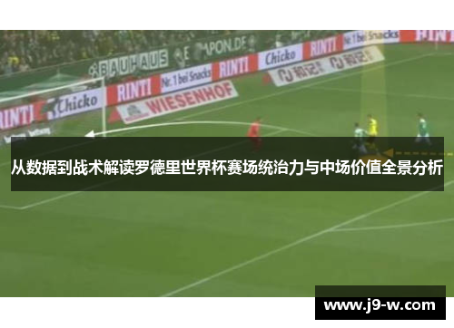 从数据到战术解读罗德里世界杯赛场统治力与中场价值全景分析