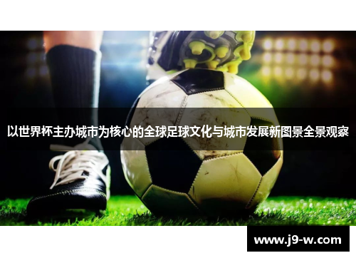 以世界杯主办城市为核心的全球足球文化与城市发展新图景全景观察