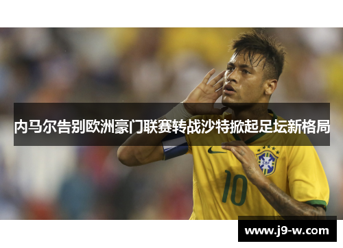 内马尔告别欧洲豪门联赛转战沙特掀起足坛新格局