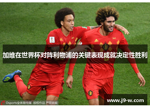 加维在世界杯对阵利物浦的关键表现成就决定性胜利