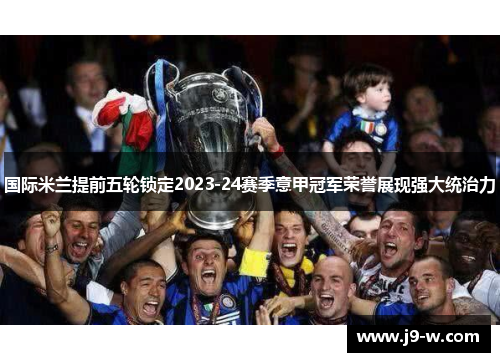 国际米兰提前五轮锁定2023-24赛季意甲冠军荣誉展现强大统治力