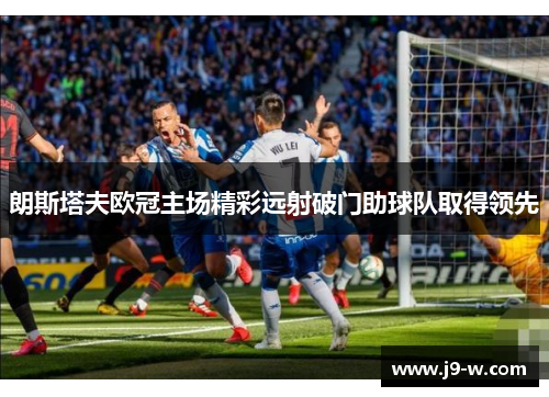 朗斯塔夫欧冠主场精彩远射破门助球队取得领先