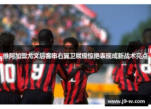 维阿加盟尤文后客串右翼卫展现惊艳表现成新战术亮点