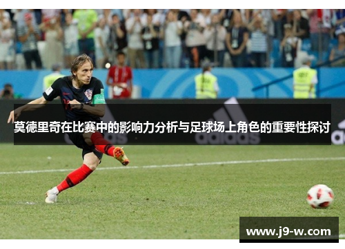 莫德里奇在比赛中的影响力分析与足球场上角色的重要性探讨